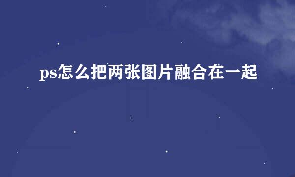 ps怎么把两张图片融合在一起