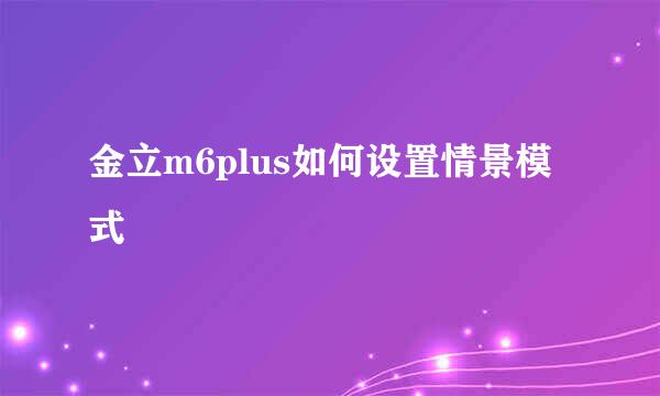 金立m6plus如何设置情景模式