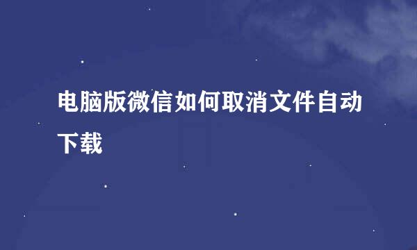 电脑版微信如何取消文件自动下载