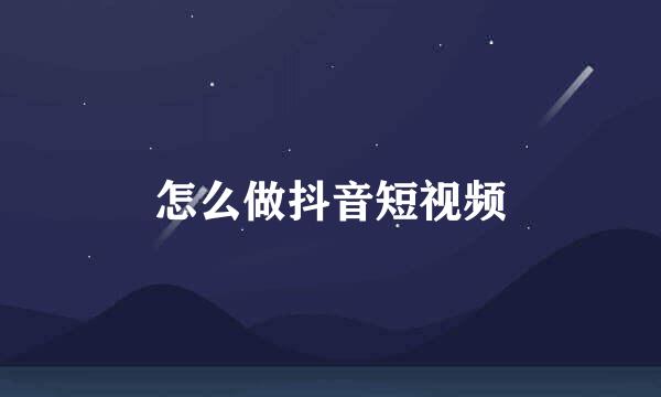 怎么做抖音短视频