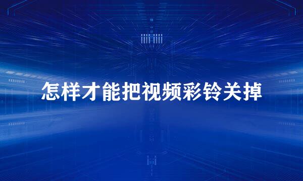 怎样才能把视频彩铃关掉