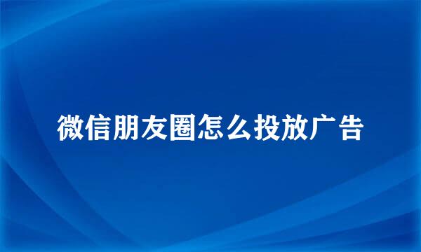 微信朋友圈怎么投放广告
