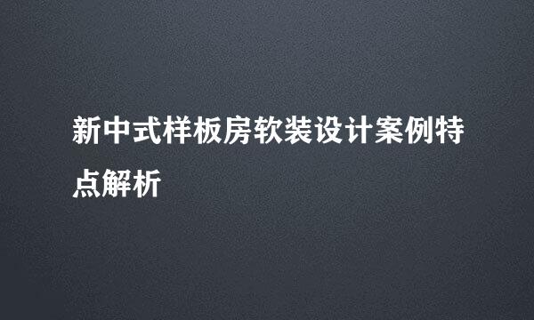 新中式样板房软装设计案例特点解析