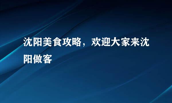沈阳美食攻略，欢迎大家来沈阳做客