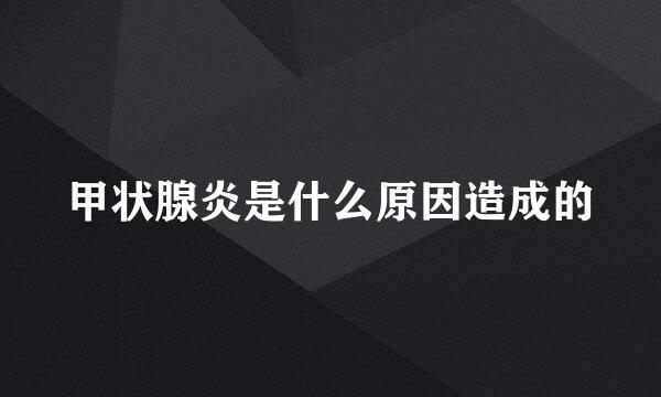 甲状腺炎是什么原因造成的