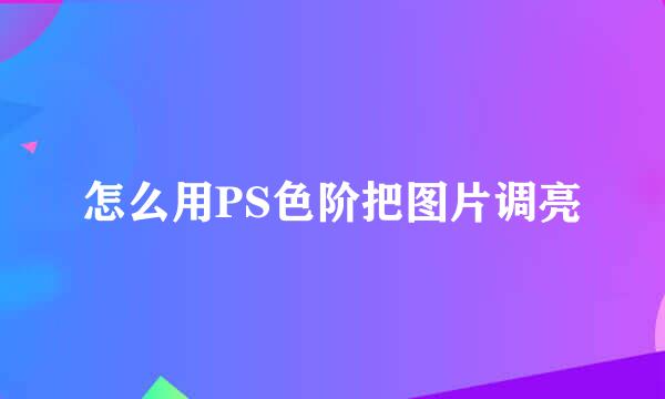 怎么用PS色阶把图片调亮