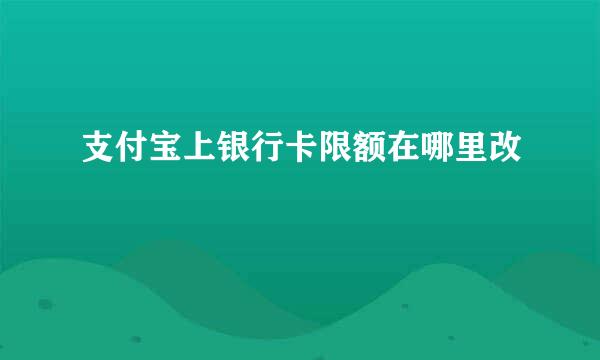 支付宝上银行卡限额在哪里改
