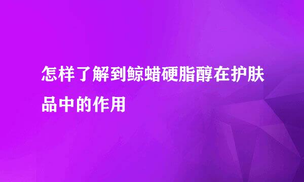 怎样了解到鲸蜡硬脂醇在护肤品中的作用