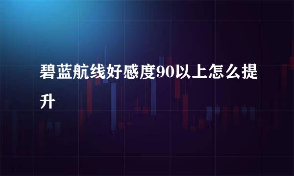 碧蓝航线好感度90以上怎么提升