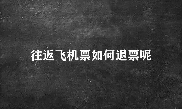 往返飞机票如何退票呢