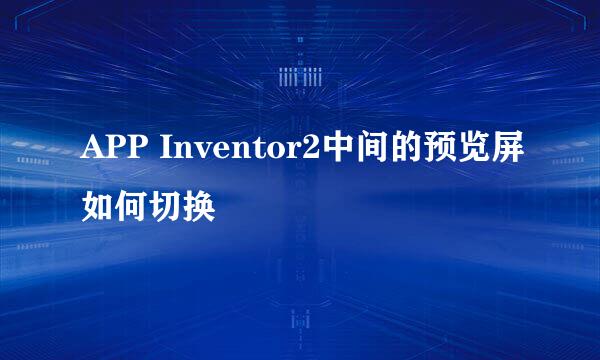 APP Inventor2中间的预览屏如何切换