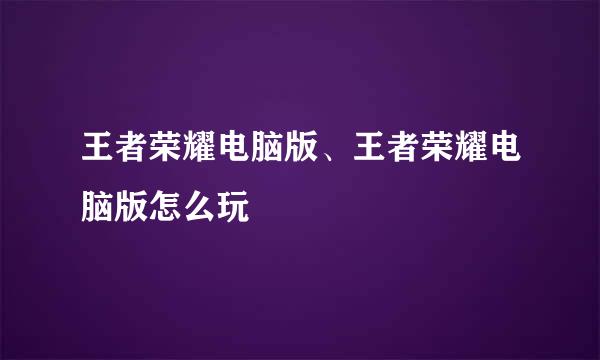 王者荣耀电脑版、王者荣耀电脑版怎么玩
