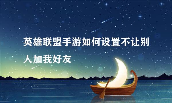 英雄联盟手游如何设置不让别人加我好友