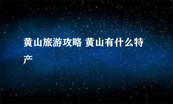 黄山旅游攻略 黄山有什么特产