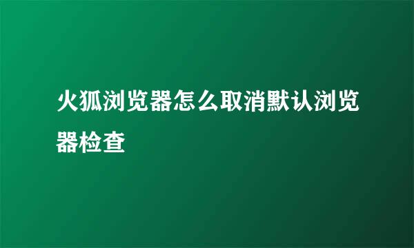 火狐浏览器怎么取消默认浏览器检查