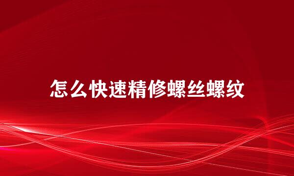怎么快速精修螺丝螺纹