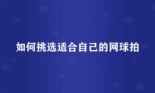 如何挑选适合自己的网球拍