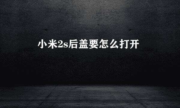 ​ 小米2s后盖要怎么打开