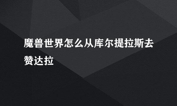 魔兽世界怎么从库尔提拉斯去赞达拉