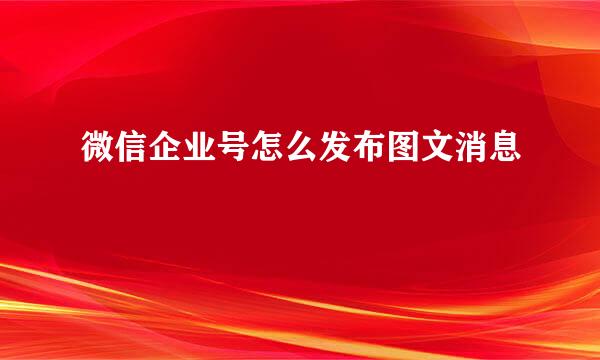 微信企业号怎么发布图文消息 