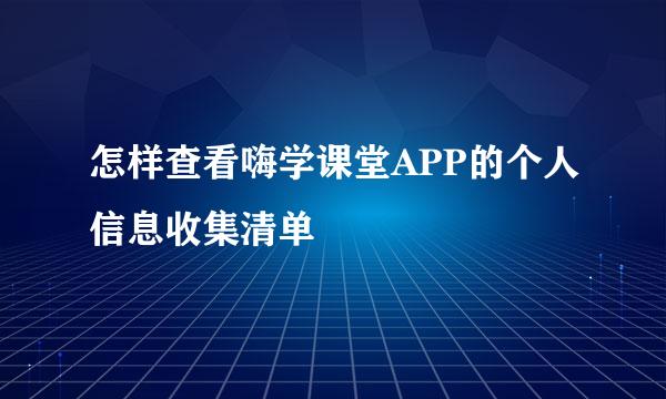 怎样查看嗨学课堂APP的个人信息收集清单