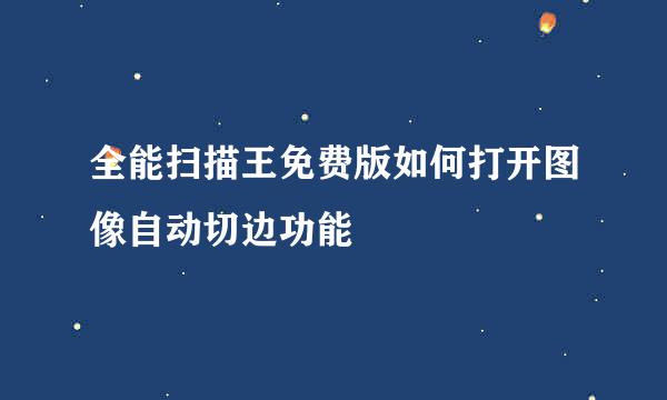 全能扫描王免费版如何打开图像自动切边功能