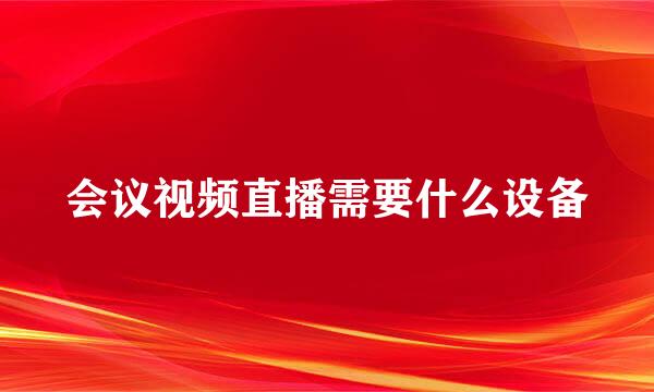 会议视频直播需要什么设备