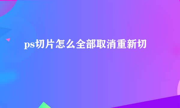 ps切片怎么全部取消重新切