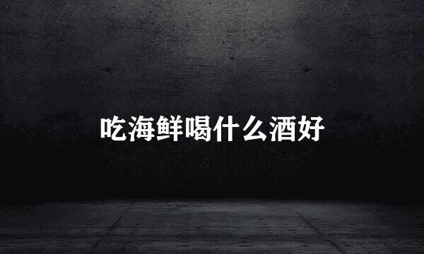 吃海鲜喝什么酒好