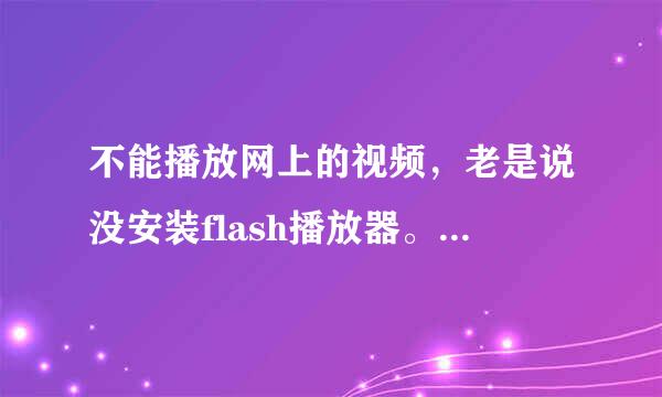 不能播放网上的视频，老是说没安装flash播放器。可是我已经安装了。这是怎么回事