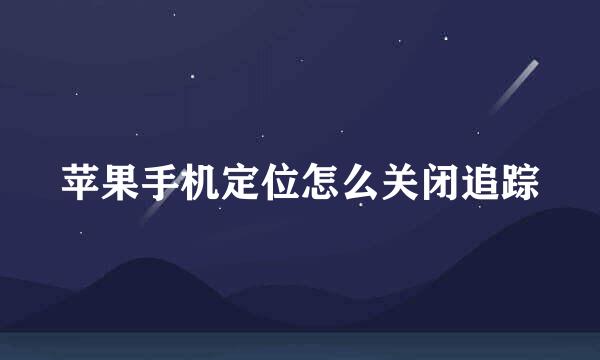 苹果手机定位怎么关闭追踪