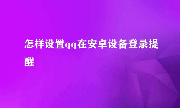 怎样设置qq在安卓设备登录提醒