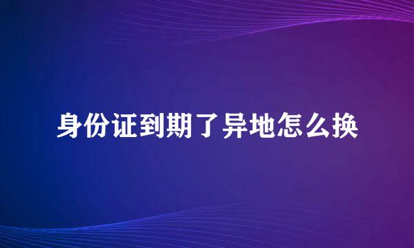 身份证到期了异地怎么换