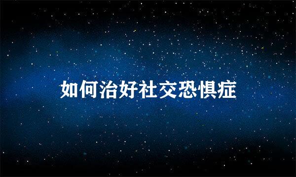 如何治好社交恐惧症
