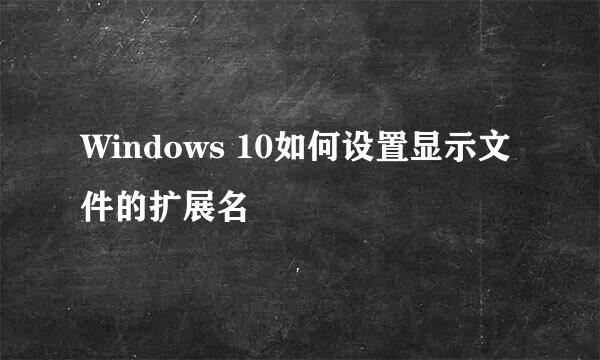 Windows 10如何设置显示文件的扩展名