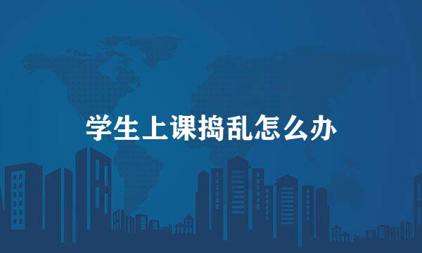 学生上课捣乱怎么办