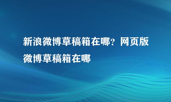 新浪微博草稿箱在哪？网页版微博草稿箱在哪