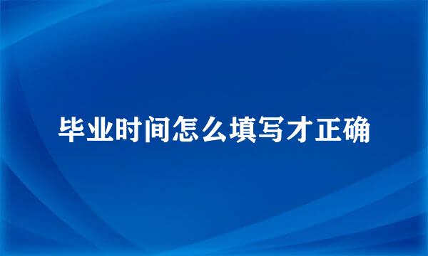 毕业时间怎么填写才正确