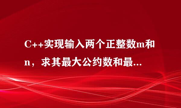 C++实现输入两个正整数m和n，求其最大公约数和最小公倍数