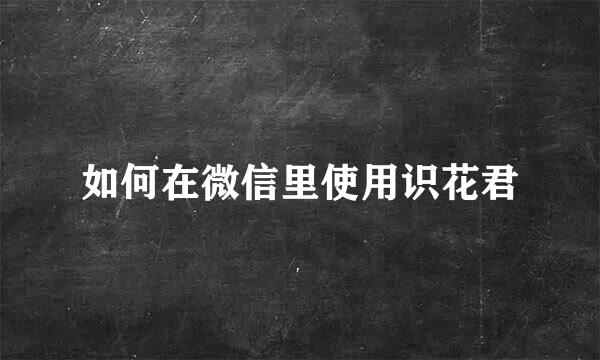 如何在微信里使用识花君