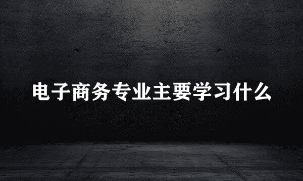 电子商务专业主要学习什么