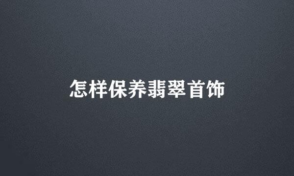 怎样保养翡翠首饰