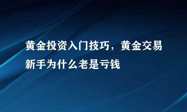 黄金投资入门技巧，黄金交易新手为什么老是亏钱