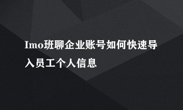 Imo班聊企业账号如何快速导入员工个人信息