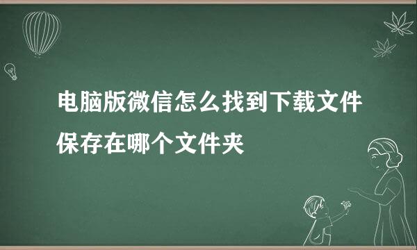 电脑版微信怎么找到下载文件保存在哪个文件夹