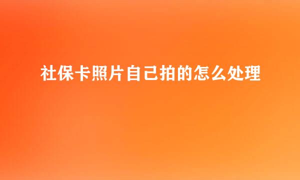 社保卡照片自己拍的怎么处理