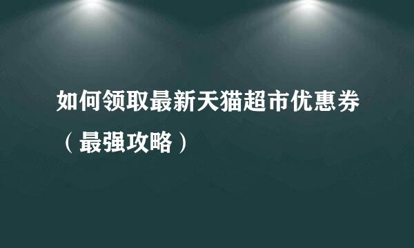 如何领取最新天猫超市优惠券（最强攻略）