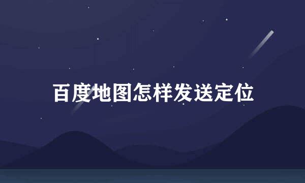 百度地图怎样发送定位