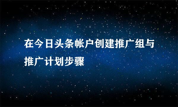 在今日头条帐户创建推广组与推广计划步骤