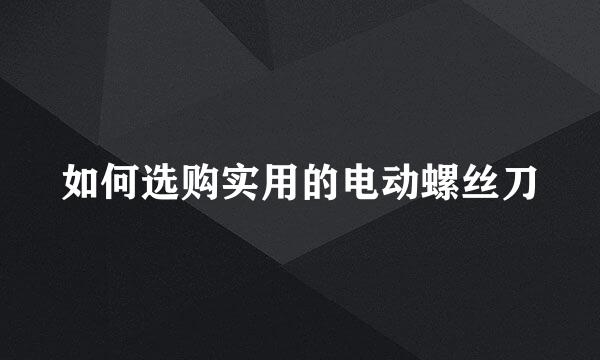 如何选购实用的电动螺丝刀